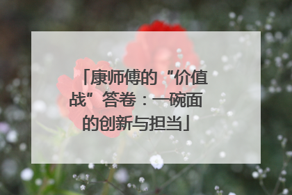 康师傅的“价值战”答卷：一碗面的创新与担当
